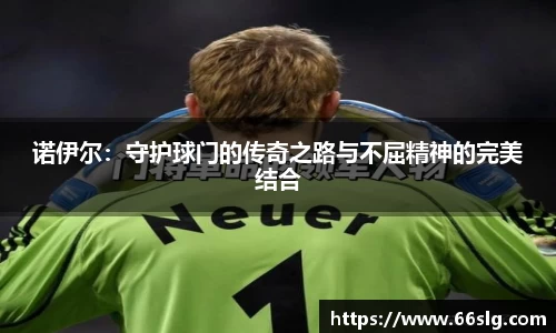 诺伊尔：守护球门的传奇之路与不屈精神的完美结合